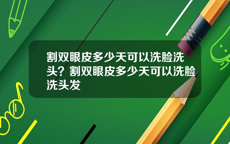 割双眼皮多少天可以洗脸洗头？割双眼皮多少天可以洗脸洗头发