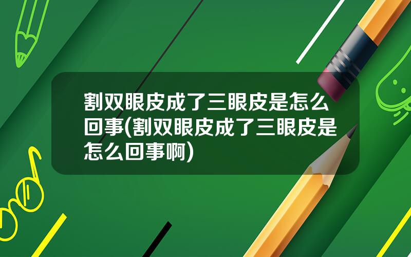 割双眼皮成了三眼皮是怎么回事(割双眼皮成了三眼皮是怎么回事啊)