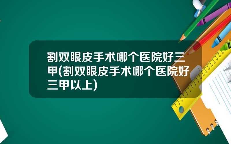 割双眼皮手术哪个医院好三甲(割双眼皮手术哪个医院好三甲以上)