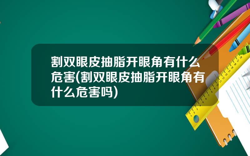 割双眼皮抽脂开眼角有什么危害(割双眼皮抽脂开眼角有什么危害吗)