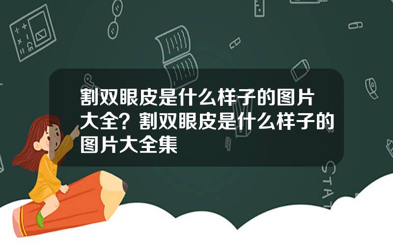 割双眼皮是什么样子的图片大全？割双眼皮是什么样子的图片大全集