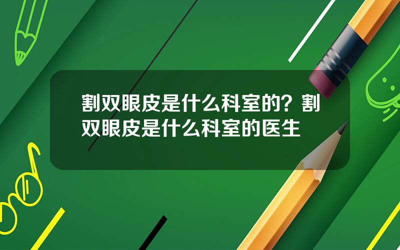 割双眼皮是什么科室的？割双眼皮是什么科室的医生