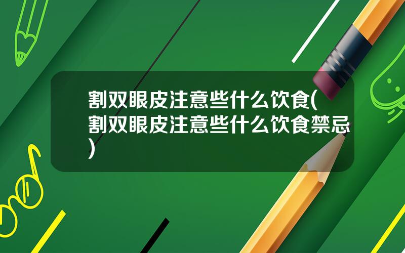 割双眼皮注意些什么饮食(割双眼皮注意些什么饮食禁忌)