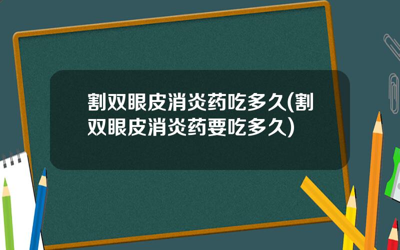 割双眼皮消炎药吃多久(割双眼皮消炎药要吃多久)