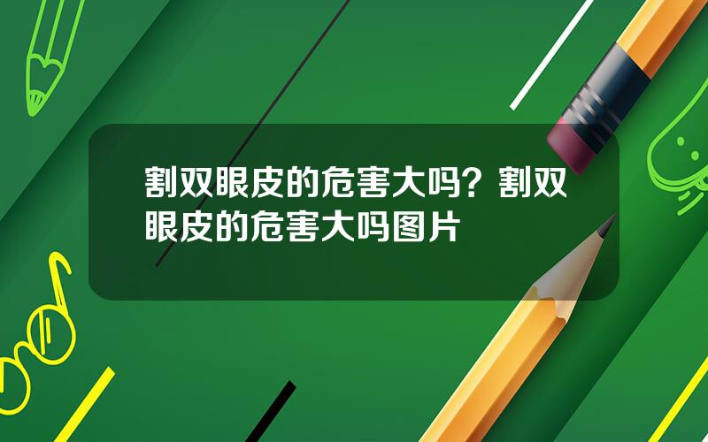 割双眼皮的危害大吗？割双眼皮的危害大吗图片