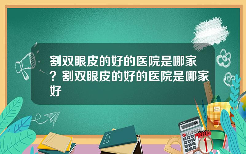 割双眼皮的好的医院是哪家？割双眼皮的好的医院是哪家好