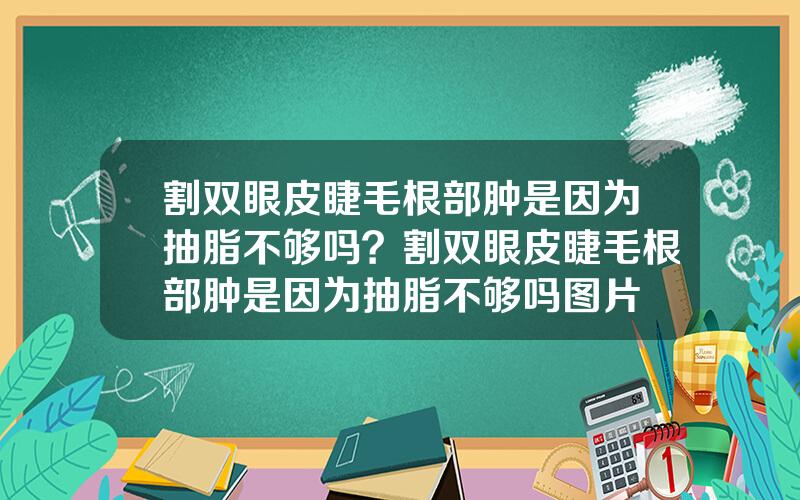 割双眼皮睫毛根部肿是因为抽脂不够吗？割双眼皮睫毛根部肿是因为抽脂不够吗图片