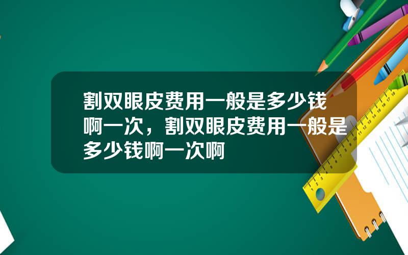 割双眼皮费用一般是多少钱啊一次，割双眼皮费用一般是多少钱啊一次啊