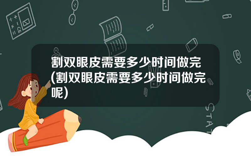 割双眼皮需要多少时间做完(割双眼皮需要多少时间做完呢)