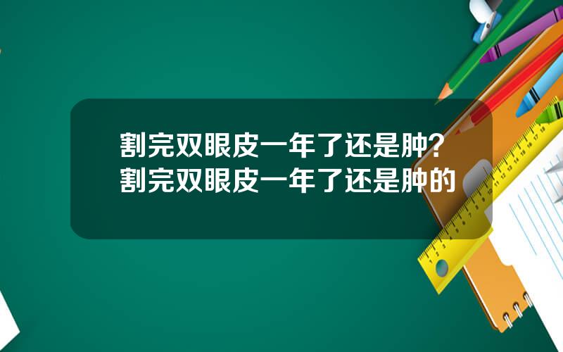 割完双眼皮一年了还是肿？割完双眼皮一年了还是肿的