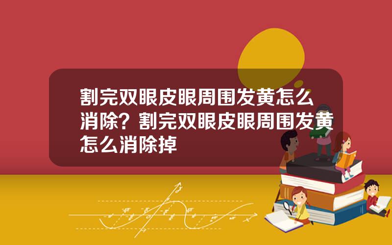 割完双眼皮眼周围发黄怎么消除？割完双眼皮眼周围发黄怎么消除掉