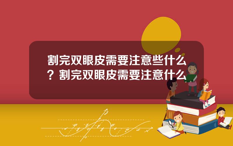 割完双眼皮需要注意些什么？割完双眼皮需要注意什么