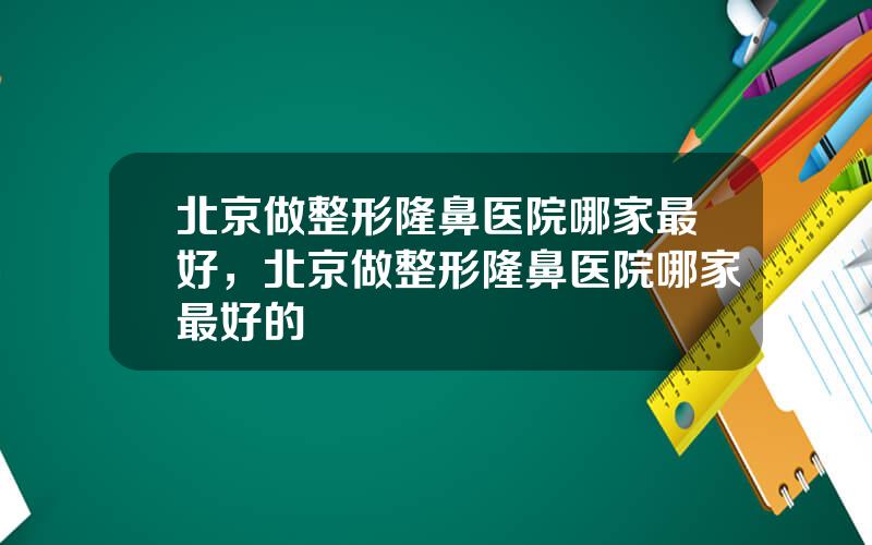 北京做整形隆鼻医院哪家最好，北京做整形隆鼻医院哪家最好的