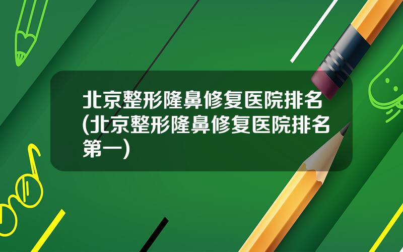 北京整形隆鼻修复医院排名(北京整形隆鼻修复医院排名第一)