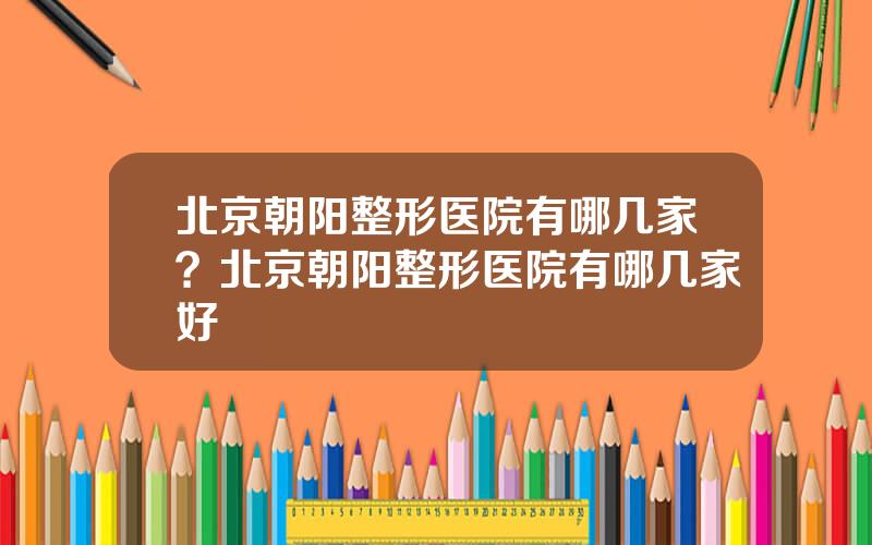 北京朝阳整形医院有哪几家？北京朝阳整形医院有哪几家好