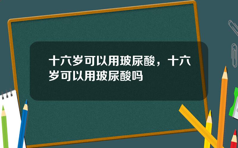 十六岁可以用玻尿酸，十六岁可以用玻尿酸吗