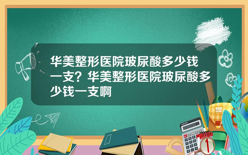 华美整形医院玻尿酸多少钱一支？华美整形医院玻尿酸多少钱一支啊