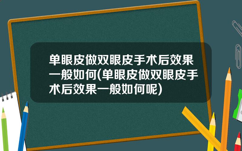 单眼皮做双眼皮手术后效果一般如何(单眼皮做双眼皮手术后效果一般如何呢)