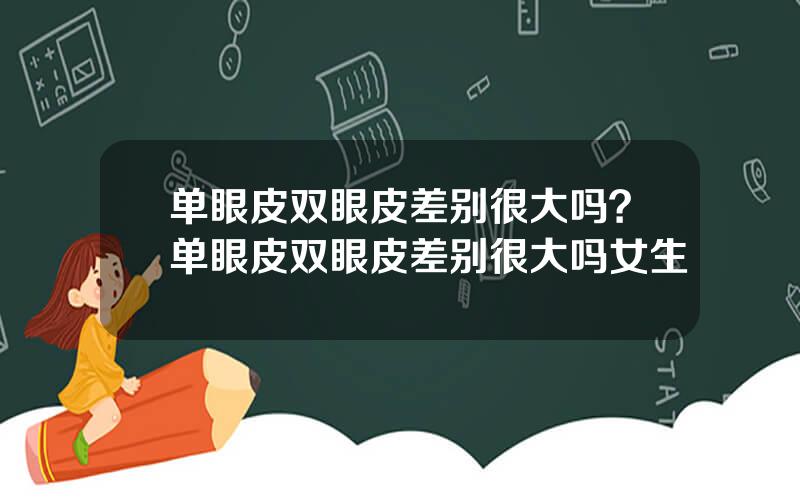 单眼皮双眼皮差别很大吗？单眼皮双眼皮差别很大吗女生