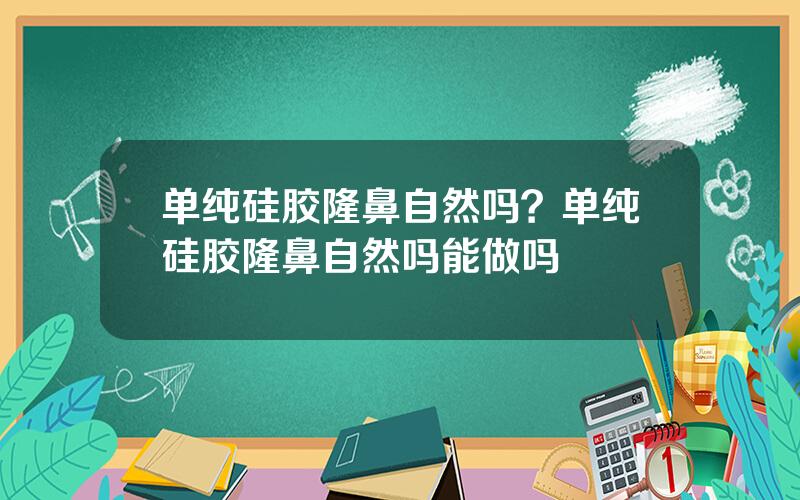 单纯硅胶隆鼻自然吗？单纯硅胶隆鼻自然吗能做吗