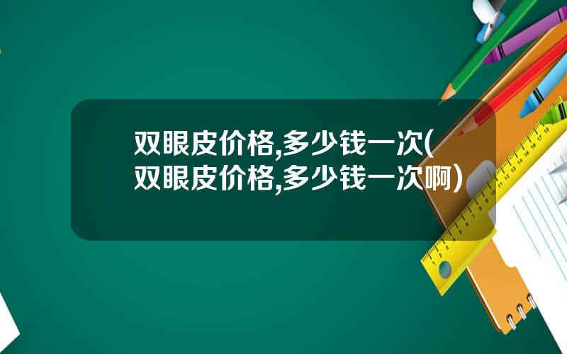 双眼皮价格,多少钱一次(双眼皮价格,多少钱一次啊)