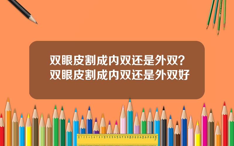 双眼皮割成内双还是外双？双眼皮割成内双还是外双好