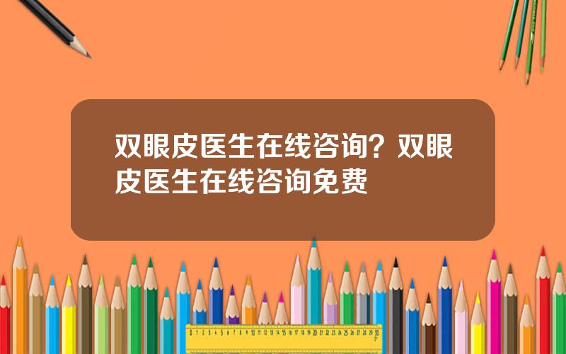 双眼皮医生在线咨询？双眼皮医生在线咨询免费