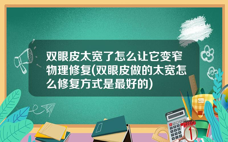 双眼皮太宽了怎么让它变窄物理修复(双眼皮做的太宽怎么修复方式是最好的)