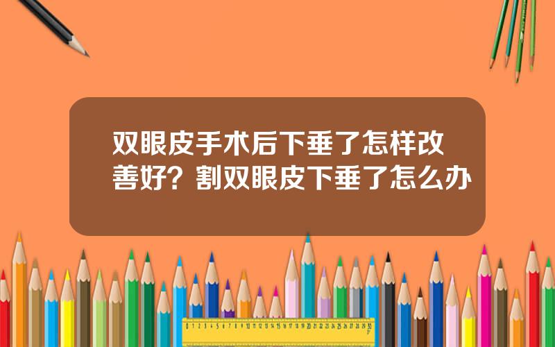 双眼皮手术后下垂了怎样改善好？割双眼皮下垂了怎么办