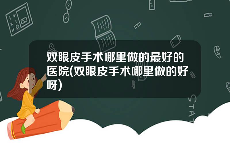 双眼皮手术哪里做的最好的医院(双眼皮手术哪里做的好呀)