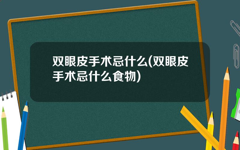 双眼皮手术忌什么(双眼皮手术忌什么食物)