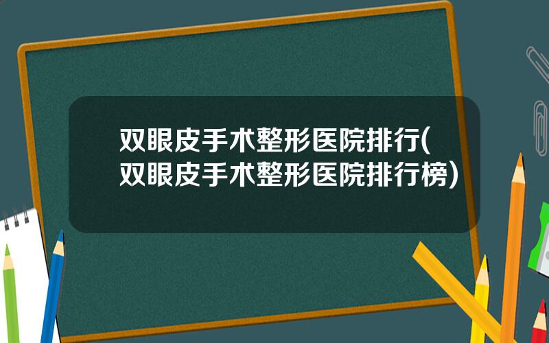 双眼皮手术整形医院排行(双眼皮手术整形医院排行榜)