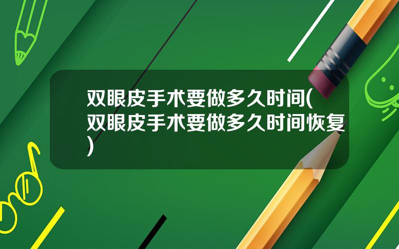 双眼皮手术要做多久时间(双眼皮手术要做多久时间恢复)