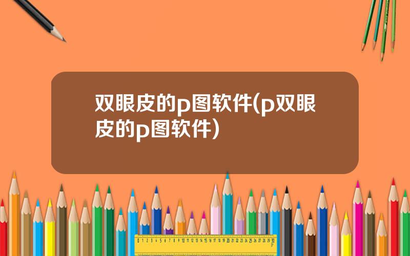 双眼皮的p图软件(p双眼皮的p图软件)