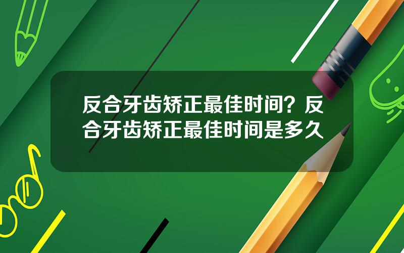 反合牙齿矫正最佳时间？反合牙齿矫正最佳时间是多久