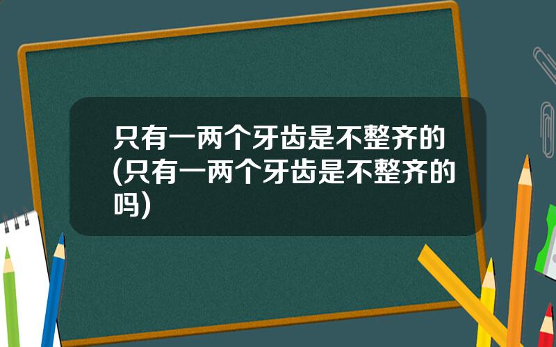 只有一两个牙齿是不整齐的(只有一两个牙齿是不整齐的吗)