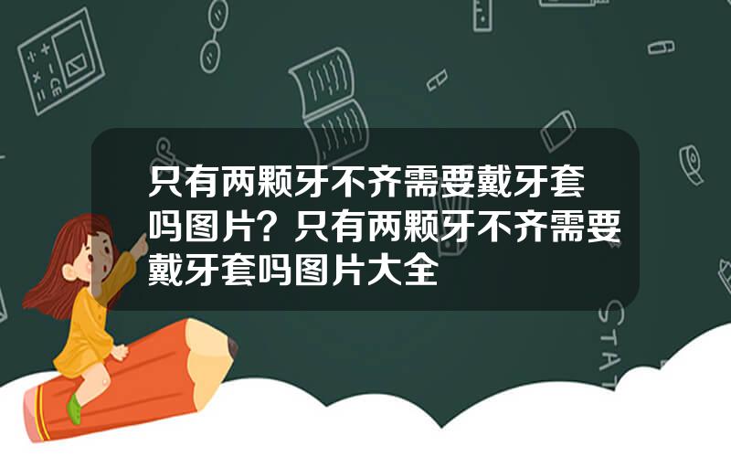 只有两颗牙不齐需要戴牙套吗图片？只有两颗牙不齐需要戴牙套吗图片大全