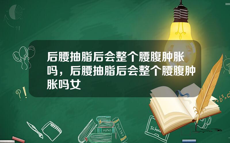 后腰抽脂后会整个腰腹肿胀吗，后腰抽脂后会整个腰腹肿胀吗女