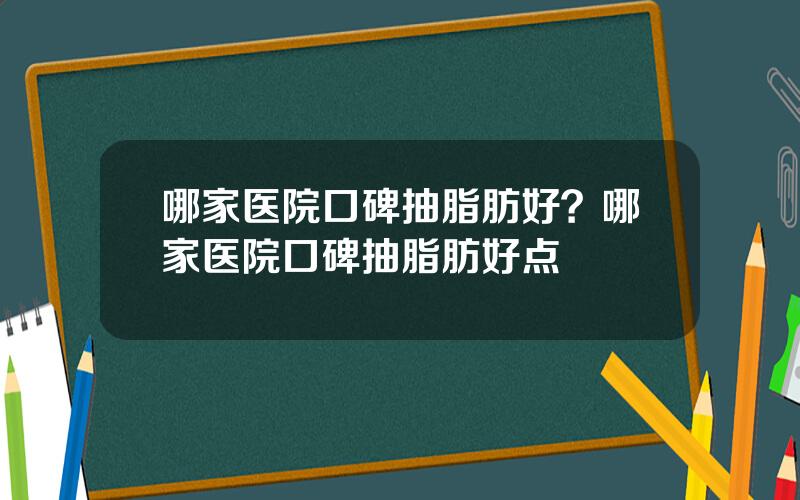 哪家医院口碑抽脂肪好？哪家医院口碑抽脂肪好点