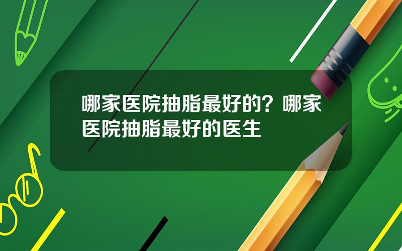 哪家医院抽脂最好的？哪家医院抽脂最好的医生