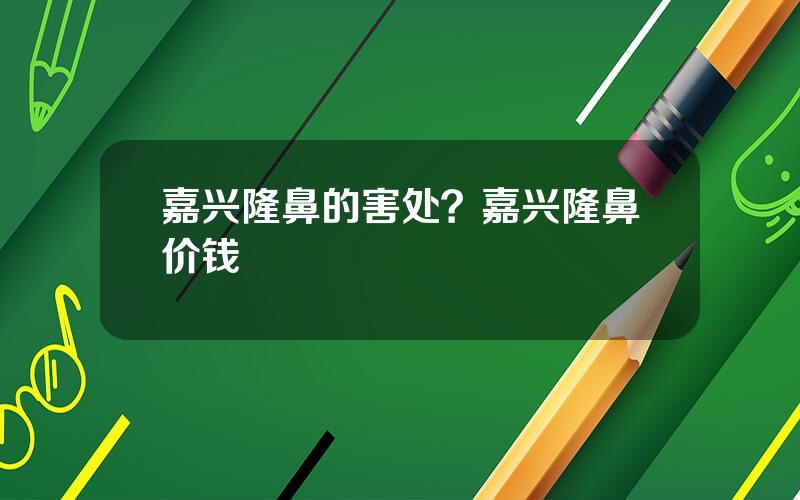 嘉兴隆鼻的害处？嘉兴隆鼻价钱