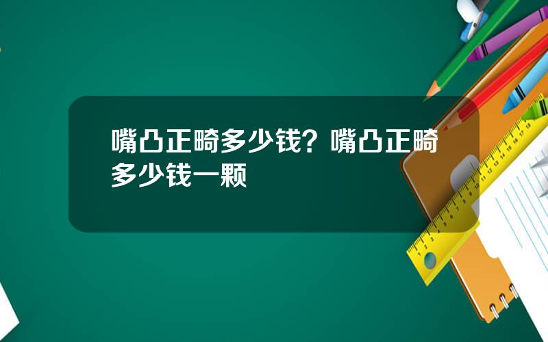 嘴凸正畸多少钱？嘴凸正畸多少钱一颗