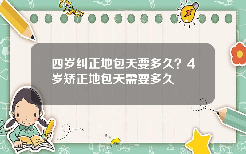 四岁纠正地包天要多久？4岁矫正地包天需要多久