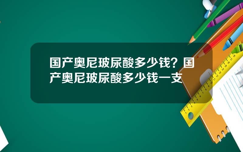 国产奥尼玻尿酸多少钱？国产奥尼玻尿酸多少钱一支