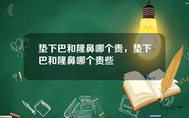 垫下巴和隆鼻哪个贵，垫下巴和隆鼻哪个贵些