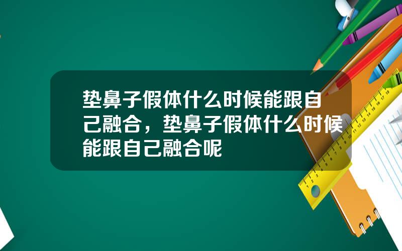 垫鼻子假体什么时候能跟自己融合，垫鼻子假体什么时候能跟自己融合呢