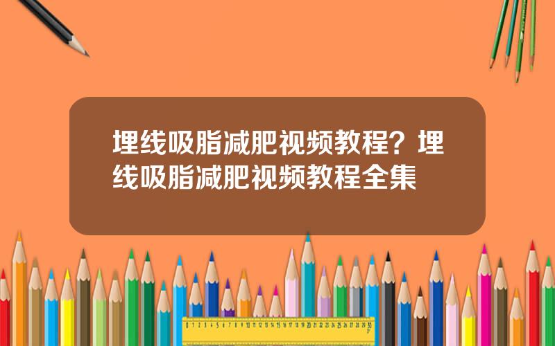 埋线吸脂减肥视频教程？埋线吸脂减肥视频教程全集