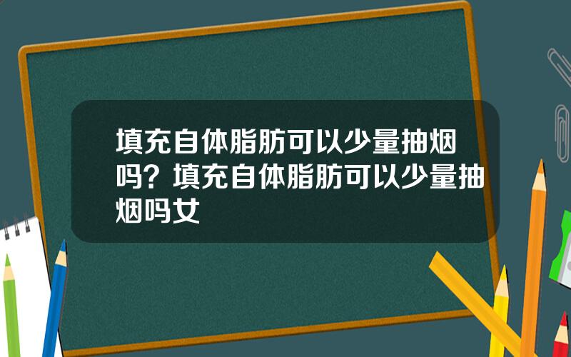 填充自体脂肪可以少量抽烟吗？填充自体脂肪可以少量抽烟吗女