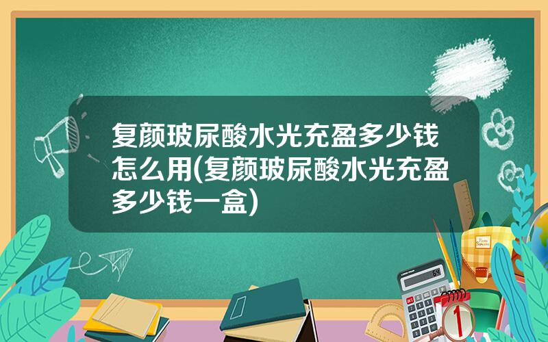 复颜玻尿酸水光充盈多少钱怎么用(复颜玻尿酸水光充盈多少钱一盒)