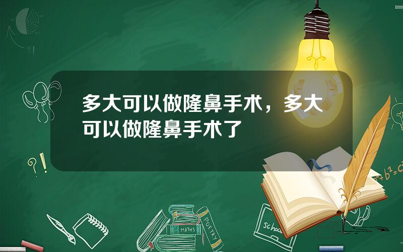 多大可以做隆鼻手术，多大可以做隆鼻手术了